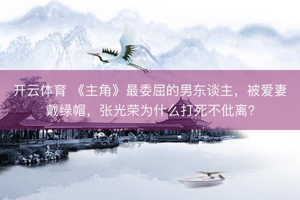 开云体育 《主角》最委屈的男东谈主,被爱妻戴绿帽,张光荣为什么打死不仳离?