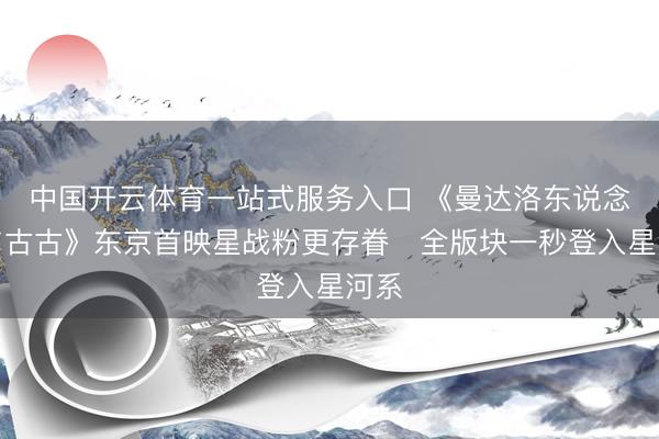中国开云体育一站式服务入口 《曼达洛东说念主与古古》东京首映星战粉更存眷 全版块一秒登入星河系