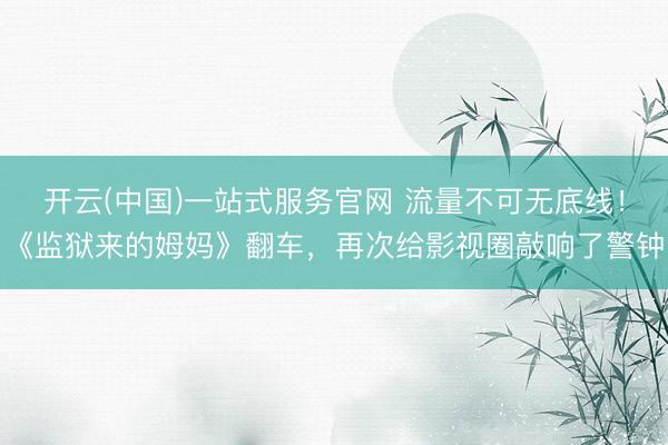 开云(中国)一站式服务官网 流量不可无底线！《监狱来的姆妈》翻车，再次给影视圈敲响了警钟