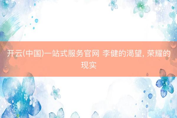 开云(中国)一站式服务官网 李健的渴望， 荣耀的现实