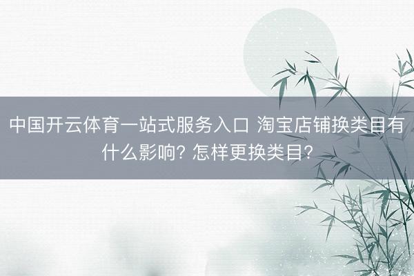 中国开云体育一站式服务入口 淘宝店铺换类目有什么影响? 怎样更换类目?