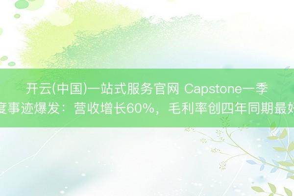 开云(中国)一站式服务官网 Capstone一季度事迹爆发：营收增长60%，毛利率创四年同期最好