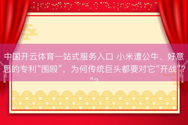 中国开云体育一站式服务入口 小米遭公牛、好意思的专利“围殴”，为何传统巨头都要对它“开战”？