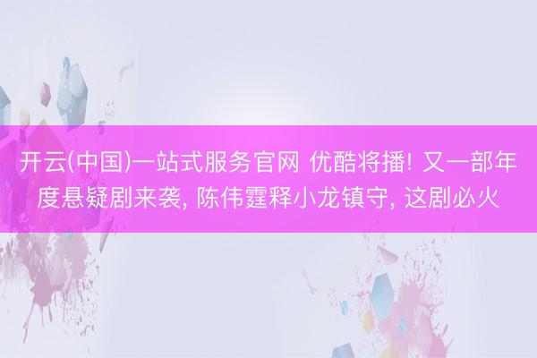 开云(中国)一站式服务官网 优酷将播! 又一部年度悬疑剧来袭, 陈伟霆释小龙镇守, 这剧必火