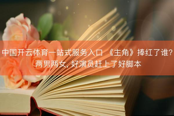 中国开云体育一站式服务入口 《主角》捧红了谁? 两男两女, 好演员赶上了好脚本