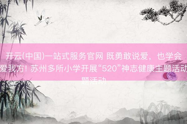 开云(中国)一站式服务官网 既勇敢说爱,也学会爱我方! 苏州多所小学开展“520”神志健康主题活动
