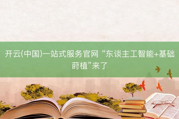 开云(中国)一站式服务官网 “东谈主工智能+基础莳植”来了