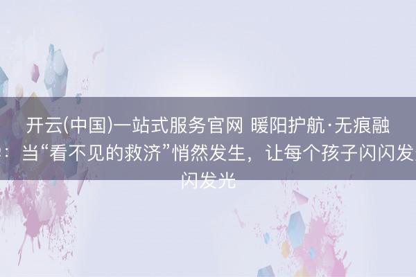 开云(中国)一站式服务官网 暖阳护航·无痕融学：当“看不见的救济”悄然发生，让每个孩子闪闪发光