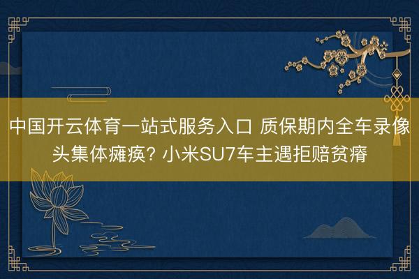 中国开云体育一站式服务入口 质保期内全车录像头集体瘫痪? 小米SU7车主遇拒赔贫瘠