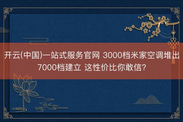 开云(中国)一站式服务官网 3000档米家空调堆出7000档建立 这性价比你敢信?