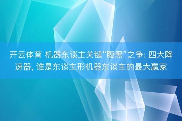 开云体育 机器东谈主关键“腹黑”之争: 四大降速器， 谁是东谈主形机器东谈主的最大赢家