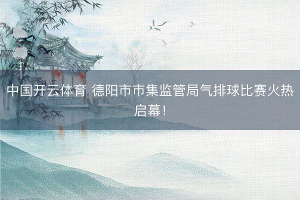 中国开云体育 德阳市市集监管局气排球比赛火热启幕！