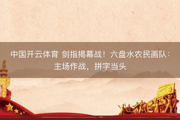 中国开云体育 剑指揭幕战！六盘水农民画队：主场作战，拼字当头