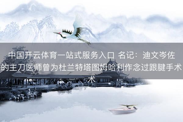 中国开云体育一站式服务入口 名记：迪文岑佐的主刀医师曾为杜兰特塔图姆哈利作念过跟腱手术