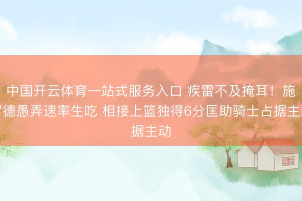 中国开云体育一站式服务入口 疾雷不及掩耳！施罗德愚弄速率生吃 相接上篮独得6分匡助骑士占据主动