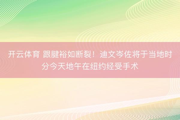 开云体育 跟腱裕如断裂！迪文岑佐将于当地时分今天地午在纽约经受手术