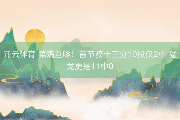 开云体育 菜鸡互啄！首节骑士三分10投仅2中 猛龙更是11中0