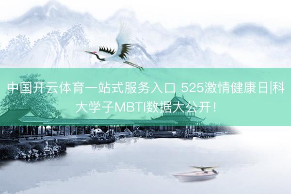 中国开云体育一站式服务入口 525激情健康日|科大学子MBTI数据大公开！