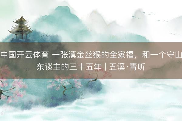 中国开云体育 一张滇金丝猴的全家福，和一个守山东谈主的三十五年 | 五溪·青听