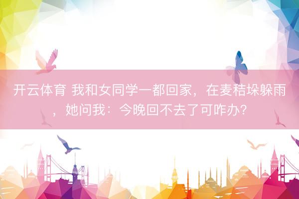 开云体育 我和女同学一都回家,在麦秸垛躲雨,她问我:今晚回不去了可咋办?