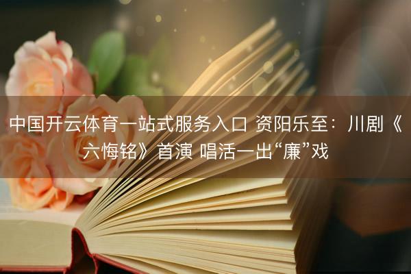中国开云体育一站式服务入口 资阳乐至：川剧《六悔铭》首演 唱活一出“廉”戏