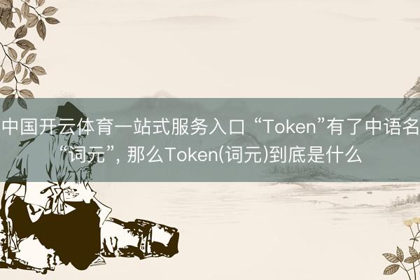 中国开云体育一站式服务入口 “Token”有了中语名“词元”, 那么Token(词元)到底是什么