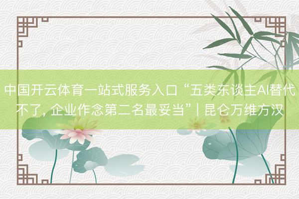 中国开云体育一站式服务入口 “五类东谈主AI替代不了， 企业作念第二名最妥当” | 昆仑万维方汉