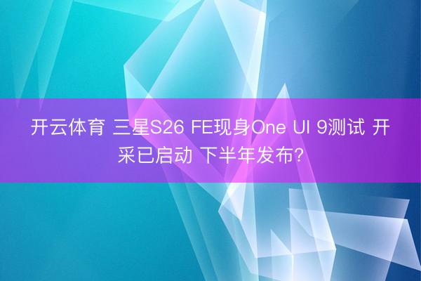 开云体育 三星S26 FE现身One UI 9测试 开采已启动 下半年发布?