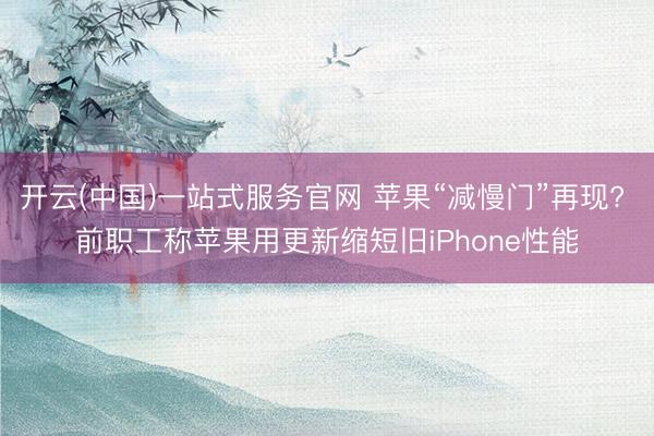 开云(中国)一站式服务官网 苹果“减慢门”再现? 前职工称苹果用更新缩短旧iPhone性能