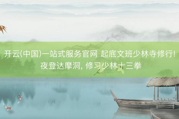 开云(中国)一站式服务官网 起底文班少林寺修行! 夜登达摩洞， 修习少林十三拳