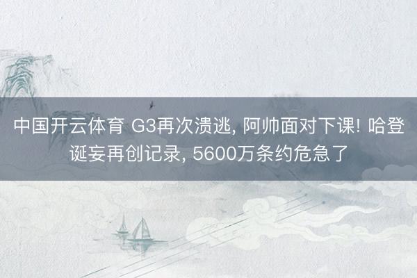 中国开云体育 G3再次溃逃， 阿帅面对下课! 哈登诞妄再创记录， 5600万条约危急了