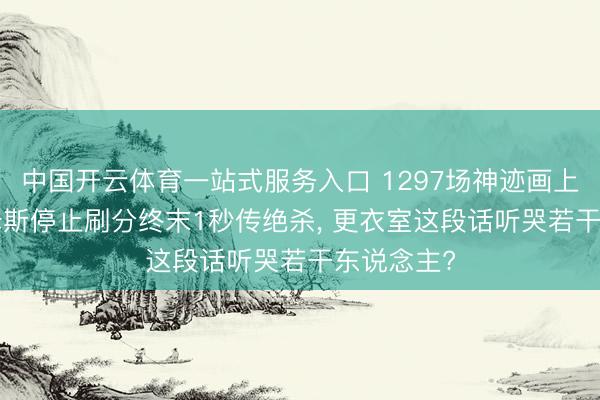中国开云体育一站式服务入口 1297场神迹画上句号! 詹姆斯停止刷分终末1秒传绝杀， 更衣室这段话听哭若干东说念主?