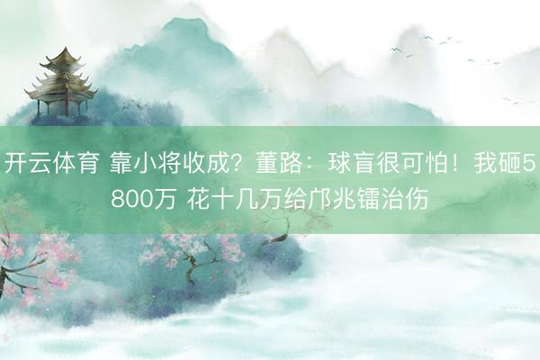 开云体育 靠小将收成？董路：球盲很可怕！我砸5800万 花十几万给邝兆镭治伤