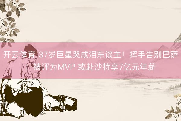 开云体育 37岁巨星哭成泪东谈主！挥手告别巴萨：被评为MVP 或赴沙特享7亿元年薪