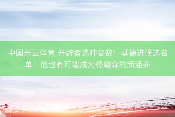 中国开云体育 开辟者选帅变数！基德进候选名单：他也有可能成为杨瀚森的新涵养