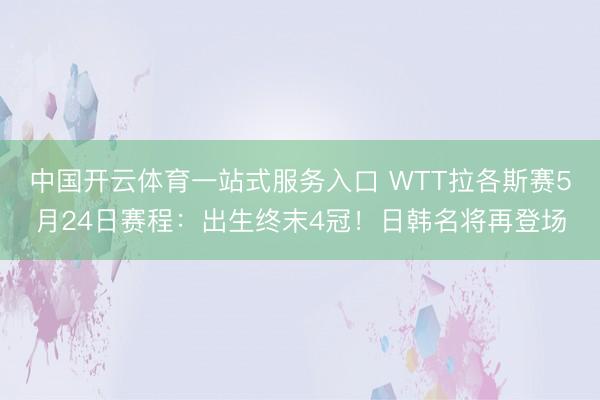 中国开云体育一站式服务入口 WTT拉各斯赛5月24日赛程：出生终末4冠！日韩名将再登场