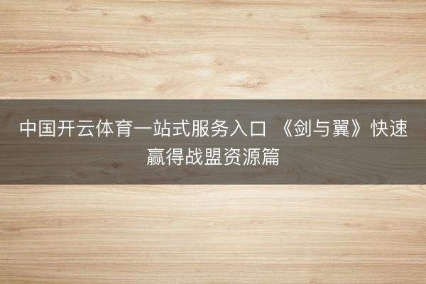中国开云体育一站式服务入口 《剑与翼》快速赢得战盟资源篇