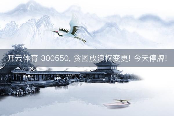 开云体育 300550， 贪图放浪权变更! 今天停牌!
