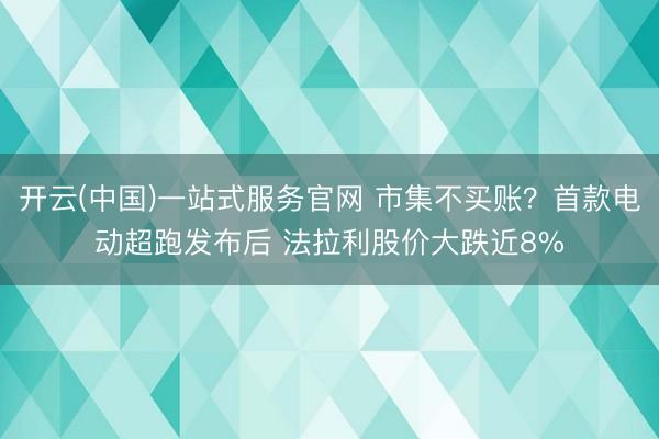 开云(中国)一站式服务官网 市集不买账？首款电动超跑发布后 法拉利股价大跌近8%