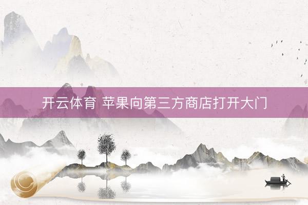 开云体育 苹果向第三方商店打开大门