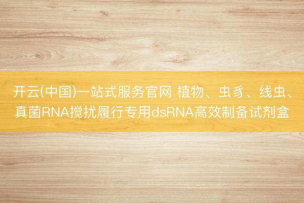 开云(中国)一站式服务官网 植物、虫豸、线虫、真菌RNA搅扰履行专用dsRNA高效制备试剂盒