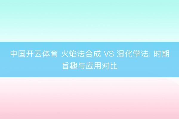 中国开云体育 火焰法合成 VS 湿化学法: 时期旨趣与应用对比
