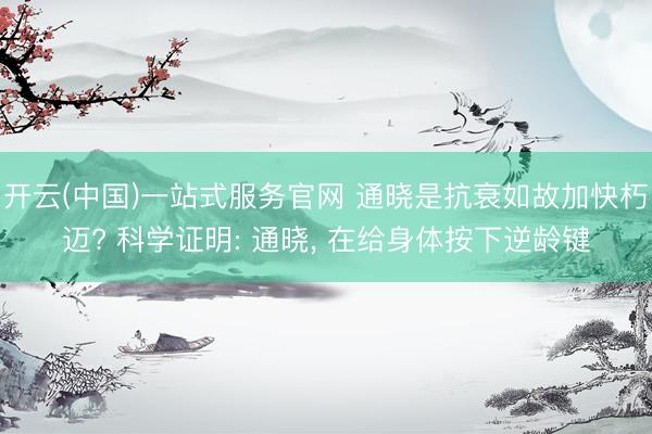 开云(中国)一站式服务官网 通晓是抗衰如故加快朽迈? 科学证明: 通晓， 在给身体按下逆龄键