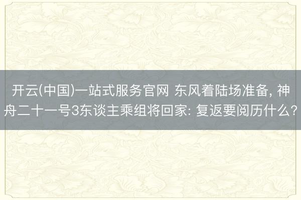 开云(中国)一站式服务官网 东风着陆场准备， 神舟二十一号3东谈主乘组将回家: 复返要阅历什么?