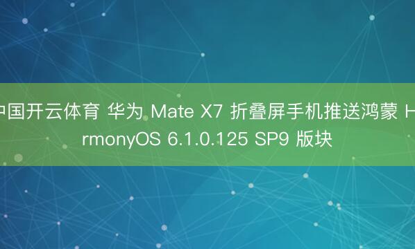 中国开云体育 华为 Mate X7 折叠屏手机推送鸿蒙 HarmonyOS 6.1.0.125 SP9 版块