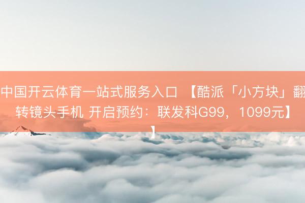 中国开云体育一站式服务入口 【酷派「小方块」翻转镜头手机 开启预约：联发科G99，1099元】