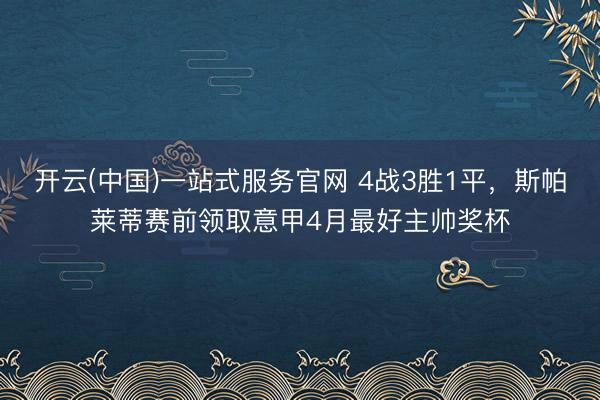 开云(中国)一站式服务官网 4战3胜1平,斯帕莱蒂赛前领取意甲4月最好主帅奖杯