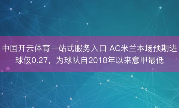 中国开云体育一站式服务入口 AC米兰本场预期进球仅0.27，为球队自2018年以来意甲最低