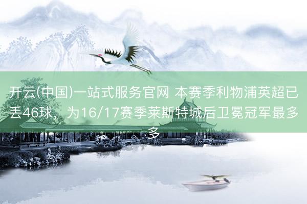 开云(中国)一站式服务官网 本赛季利物浦英超已丢46球,为16/17赛季莱斯特城后卫冕冠军最多