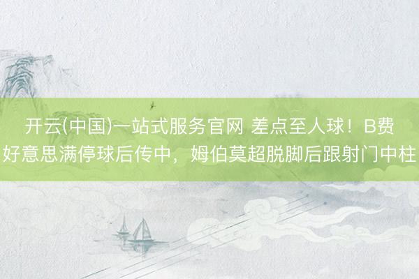 开云(中国)一站式服务官网 差点至人球！B费好意思满停球后传中，姆伯莫超脱脚后跟射门中柱